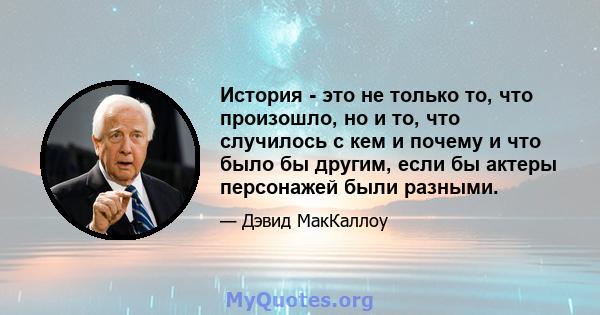 История - это не только то, что произошло, но и то, что случилось с кем и почему и что было бы другим, если бы актеры персонажей были разными.