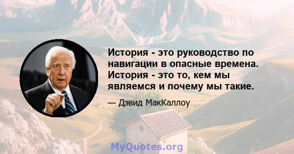 История - это руководство по навигации в опасные времена. История - это то, кем мы являемся и почему мы такие.