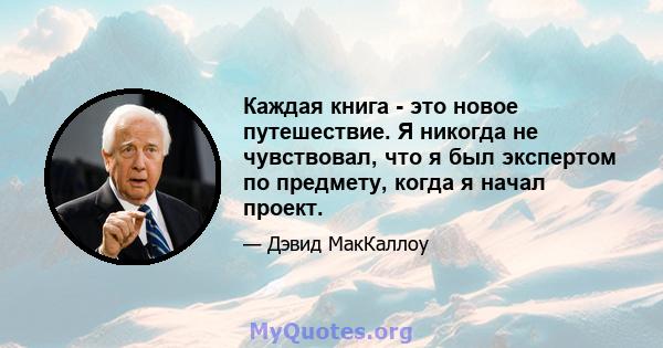 Каждая книга - это новое путешествие. Я никогда не чувствовал, что я был экспертом по предмету, когда я начал проект.