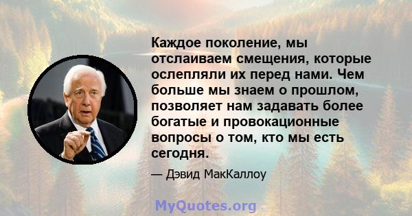 Каждое поколение, мы отслаиваем смещения, которые ослепляли их перед нами. Чем больше мы знаем о прошлом, позволяет нам задавать более богатые и провокационные вопросы о том, кто мы есть сегодня.