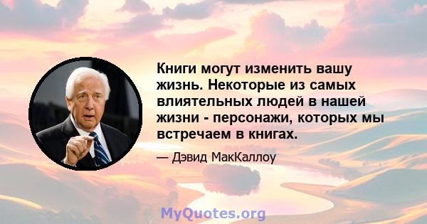 Книги могут изменить вашу жизнь. Некоторые из самых влиятельных людей в нашей жизни - персонажи, которых мы встречаем в книгах.