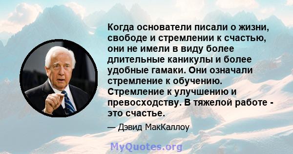 Когда основатели писали о жизни, свободе и стремлении к счастью, они не имели в виду более длительные каникулы и более удобные гамаки. Они означали стремление к обучению. Стремление к улучшению и превосходству. В