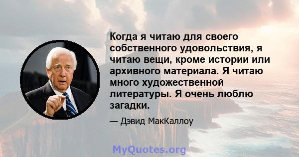 Когда я читаю для своего собственного удовольствия, я читаю вещи, кроме истории или архивного материала. Я читаю много художественной литературы. Я очень люблю загадки.