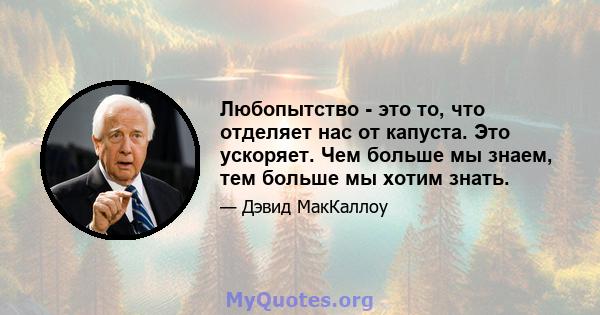 Любопытство - это то, что отделяет нас от капуста. Это ускоряет. Чем больше мы знаем, тем больше мы хотим знать.