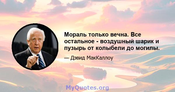 Мораль только вечна. Все остальное - воздушный шарик и пузырь от колыбели до могилы.