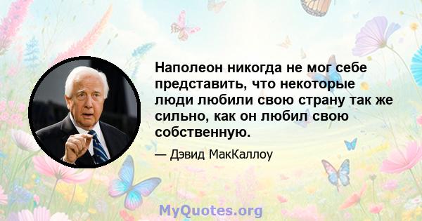 Наполеон никогда не мог себе представить, что некоторые люди любили свою страну так же сильно, как он любил свою собственную.