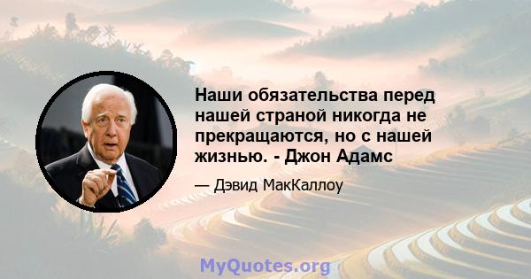 Наши обязательства перед нашей страной никогда не прекращаются, но с нашей жизнью. - Джон Адамс