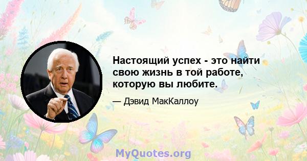 Настоящий успех - это найти свою жизнь в той работе, которую вы любите.