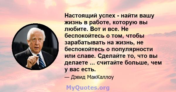 Настоящий успех - найти вашу жизнь в работе, которую вы любите. Вот и все. Не беспокойтесь о том, чтобы зарабатывать на жизнь, не беспокойтесь о популярности или славе. Сделайте то, что вы делаете ... считайте больше,