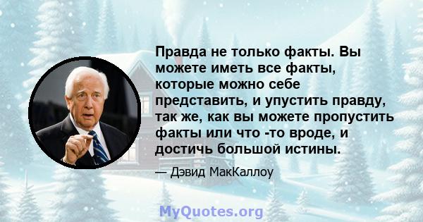 Правда не только факты. Вы можете иметь все факты, которые можно себе представить, и упустить правду, так же, как вы можете пропустить факты или что -то вроде, и достичь большой истины.