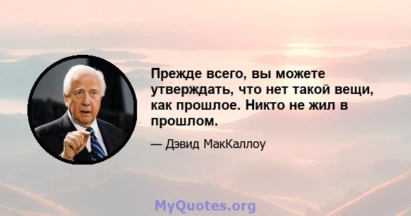 Прежде всего, вы можете утверждать, что нет такой вещи, как прошлое. Никто не жил в прошлом.