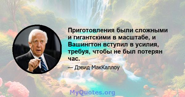 Приготовления были сложными и гигантскими в масштабе, и Вашингтон вступил в усилия, требуя, чтобы не был потерян час.