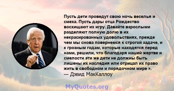 Пусть дети проведут свою ночь веселья и смеха. Пусть дары отца Рождество восхищают их игру. Давайте взрослыми разделяют полную долю в их некрасированных удовольствиях, прежде чем мы снова повернемся к строгой задаче, и