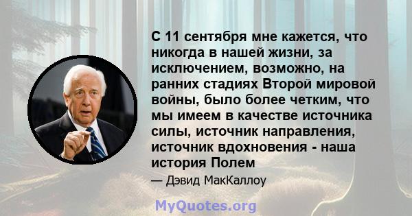 С 11 сентября мне кажется, что никогда в нашей жизни, за исключением, возможно, на ранних стадиях Второй мировой войны, было более четким, что мы имеем в качестве источника силы, источник направления, источник