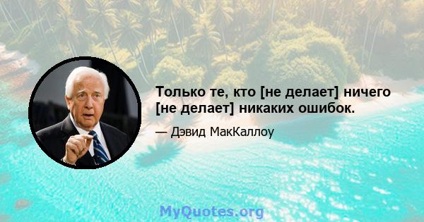 Только те, кто [не делает] ничего [не делает] никаких ошибок.