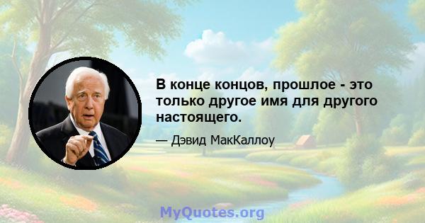 В конце концов, прошлое - это только другое имя для другого настоящего.