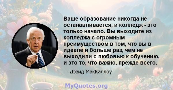 Ваше образование никогда не останавливается, и колледж - это только начало. Вы выходите из колледжа с огромным преимуществом в том, что вы в идеале и больше раз, чем не выходили с любовью к обучению, и это то, что