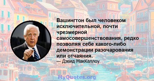 Вашингтон был человеком исключительной, почти чрезмерной самосовершенствования, редко позволяя себе какого-либо демонстрации разочарования или отчаяния.