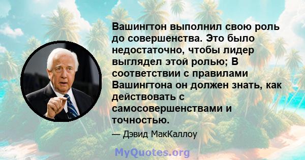 Вашингтон выполнил свою роль до совершенства. Это было недостаточно, чтобы лидер выглядел этой ролью; В соответствии с правилами Вашингтона он должен знать, как действовать с самосовершенствами и точностью.