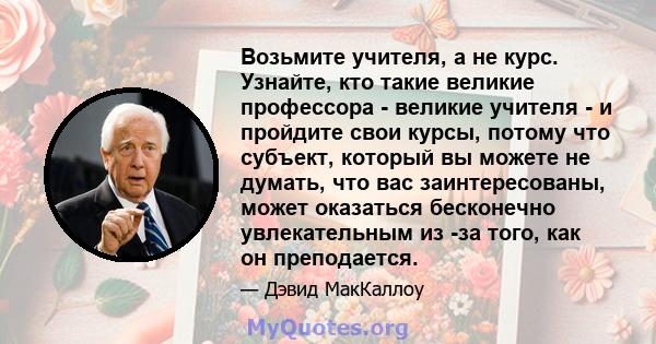 Возьмите учителя, а не курс. Узнайте, кто такие великие профессора - великие учителя - и пройдите свои курсы, потому что субъект, который вы можете не думать, что вас заинтересованы, может оказаться бесконечно