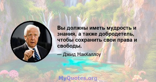 Вы должны иметь мудрость и знания, а также добродетель, чтобы сохранить свои права и свободы.