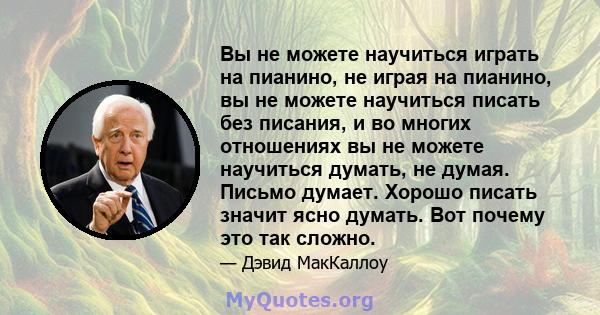 Вы не можете научиться играть на пианино, не играя на пианино, вы не можете научиться писать без писания, и во многих отношениях вы не можете научиться думать, не думая. Письмо думает. Хорошо писать значит ясно думать.