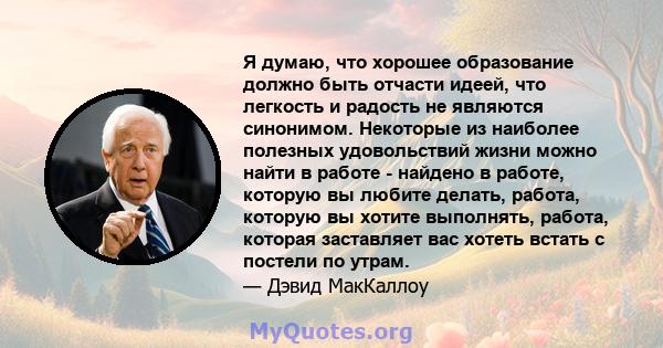 Я думаю, что хорошее образование должно быть отчасти идеей, что легкость и радость не являются синонимом. Некоторые из наиболее полезных удовольствий жизни можно найти в работе - найдено в работе, которую вы любите