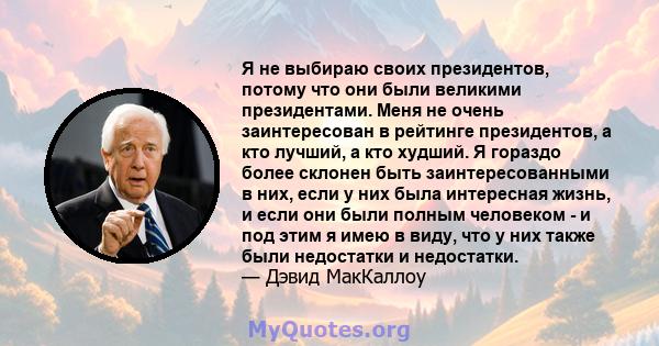 Я не выбираю своих президентов, потому что они были великими президентами. Меня не очень заинтересован в рейтинге президентов, а кто лучший, а кто худший. Я гораздо более склонен быть заинтересованными в них, если у них 