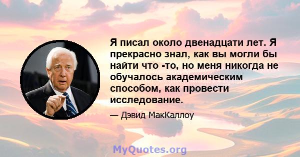 Я писал около двенадцати лет. Я прекрасно знал, как вы могли бы найти что -то, но меня никогда не обучалось академическим способом, как провести исследование.