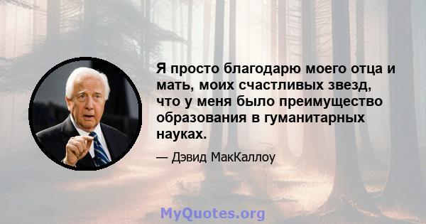 Я просто благодарю моего отца и мать, моих счастливых звезд, что у меня было преимущество образования в гуманитарных науках.