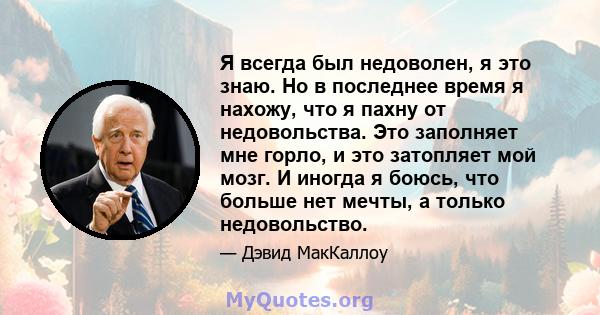 Я всегда был недоволен, я это знаю. Но в последнее время я нахожу, что я пахну от недовольства. Это заполняет мне горло, и это затопляет мой мозг. И иногда я боюсь, что больше нет мечты, а только недовольство.