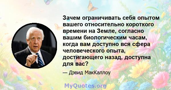 Зачем ограничивать себя опытом вашего относительно короткого времени на Земле, согласно вашим биологическим часам, когда вам доступно вся сфера человеческого опыта, достигающего назад, доступна для вас?