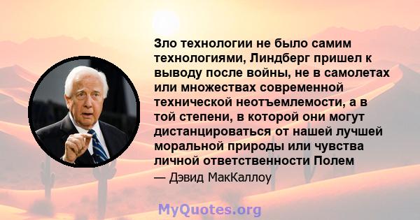 Зло технологии не было самим технологиями, Линдберг пришел к выводу после войны, не в самолетах или множествах современной технической неотъемлемости, а в той степени, в которой они могут дистанцироваться от нашей