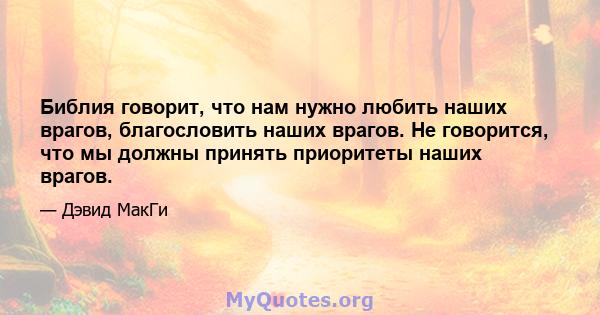 Библия говорит, что нам нужно любить наших врагов, благословить наших врагов. Не говорится, что мы должны принять приоритеты наших врагов.