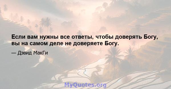 Если вам нужны все ответы, чтобы доверять Богу, вы на самом деле не доверяете Богу.