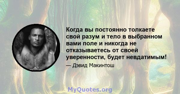 Когда вы постоянно толкаете свой разум и тело в выбранном вами поле и никогда не отказываетесь от своей уверенности, будет невдатимым!