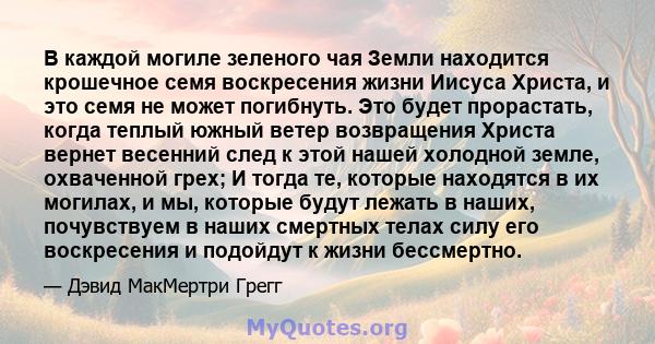 В каждой могиле зеленого чая Земли находится крошечное семя воскресения жизни Иисуса Христа, и это семя не может погибнуть. Это будет прорастать, когда теплый южный ветер возвращения Христа вернет весенний след к этой