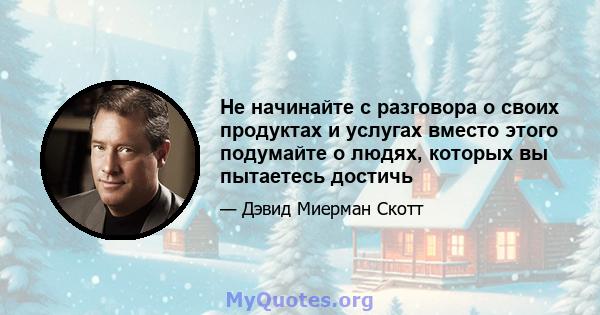 Не начинайте с разговора о своих продуктах и ​​услугах вместо этого подумайте о людях, которых вы пытаетесь достичь