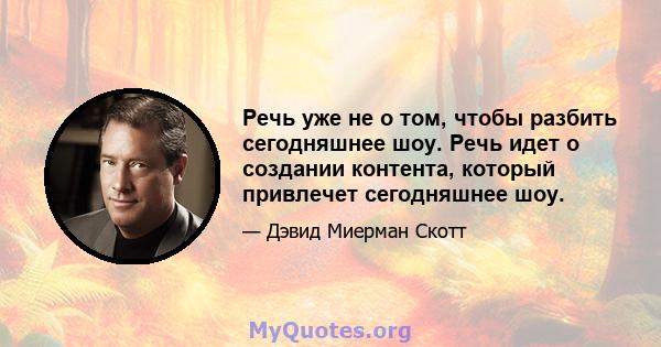 Речь уже не о том, чтобы разбить сегодняшнее шоу. Речь идет о создании контента, который привлечет сегодняшнее шоу.