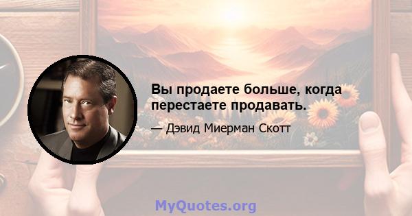 Вы продаете больше, когда перестаете продавать.