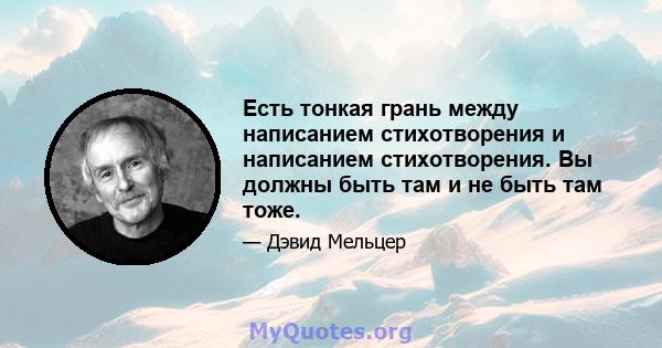 Есть тонкая грань между написанием стихотворения и написанием стихотворения. Вы должны быть там и не быть там тоже.