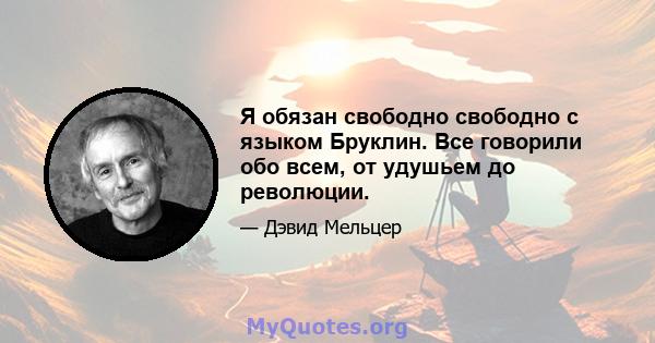 Я обязан свободно свободно с языком Бруклин. Все говорили обо всем, от удушьем до революции.