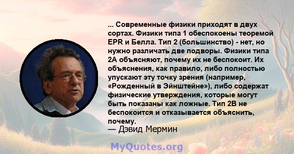 ... Современные физики приходят в двух сортах. Физики типа 1 обеспокоены теоремой EPR и Белла. Тип 2 (большинство) - нет, но нужно различать две подворы. Физики типа 2А объясняют, почему их не беспокоит. Их объяснения,