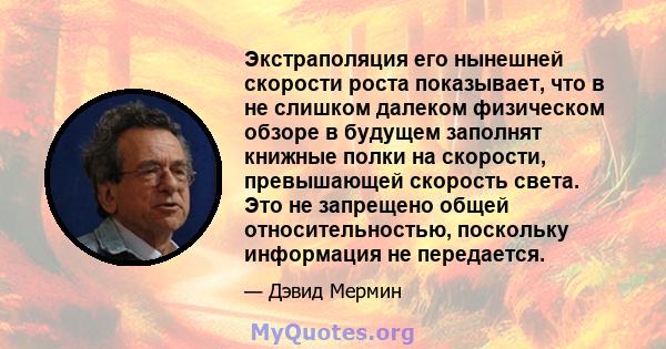 Экстраполяция его нынешней скорости роста показывает, что в не слишком далеком физическом обзоре в будущем заполнят книжные полки на скорости, превышающей скорость света. Это не запрещено общей относительностью,