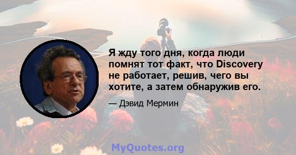 Я жду того дня, когда люди помнят тот факт, что Discovery не работает, решив, чего вы хотите, а затем обнаружив его.