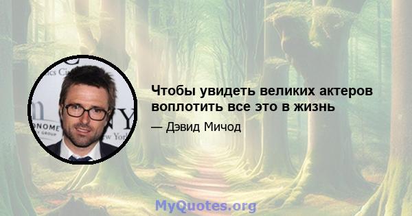 Чтобы увидеть великих актеров воплотить все это в жизнь