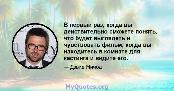 В первый раз, когда вы действительно сможете понять, что будет выглядеть и чувствовать фильм, когда вы находитесь в комнате для кастинга и видите его.