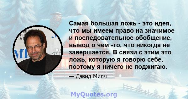 Самая большая ложь - это идея, что мы имеем право на значимое и последовательное обобщение, вывод о чем -то, что никогда не завершается. В связи с этим это ложь, которую я говорю себе, поэтому я ничего не поджигаю.