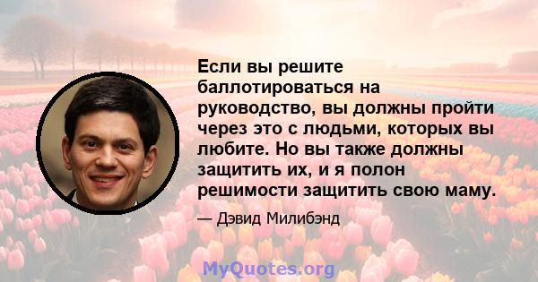 Если вы решите баллотироваться на руководство, вы должны пройти через это с людьми, которых вы любите. Но вы также должны защитить их, и я полон решимости защитить свою маму.