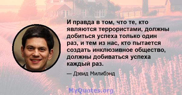 И правда в том, что те, кто являются террористами, должны добиться успеха только один раз, и тем из нас, кто пытается создать инклюзивное общество, должны добиваться успеха каждый раз.